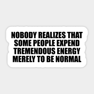 Nobody realizes that some people expend tremendous energy merely to be normal Sticker